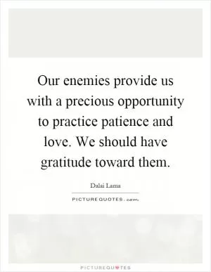 Our enemies provide us with a precious opportunity to practice patience and love. We should have gratitude toward them Picture Quote #1