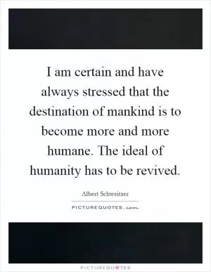 I am certain and have always stressed that the destination of mankind is to become more and more humane. The ideal of humanity has to be revived Picture Quote #1