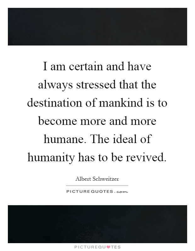 I am certain and have always stressed that the destination of mankind is to become more and more humane. The ideal of humanity has to be revived Picture Quote #1