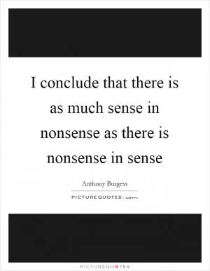 I conclude that there is as much sense in nonsense as there is nonsense in sense Picture Quote #1