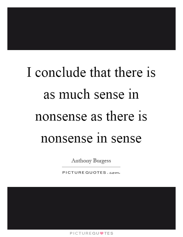 I conclude that there is as much sense in nonsense as there is nonsense in sense Picture Quote #1