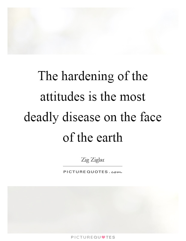 The hardening of the attitudes is the most deadly disease on the face of the earth Picture Quote #1