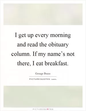 I get up every morning and read the obituary column. If my name’s not there, I eat breakfast Picture Quote #1