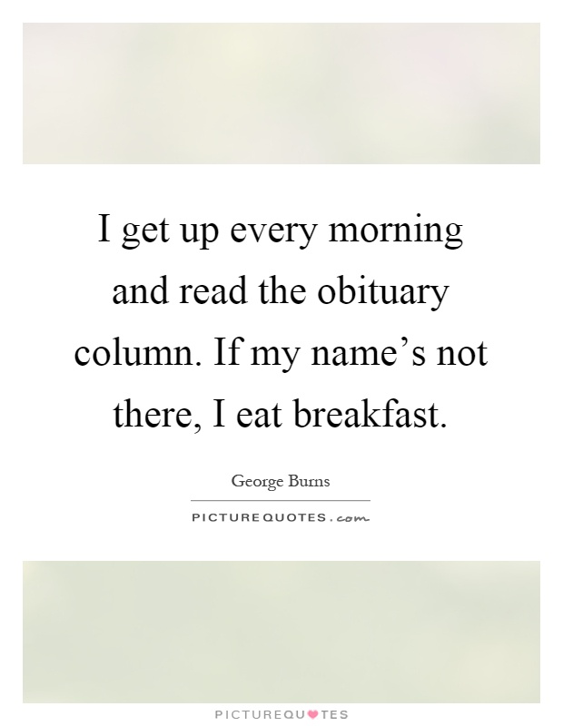 I get up every morning and read the obituary column. If my name's not there, I eat breakfast Picture Quote #1