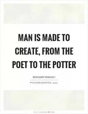 Man is made to create, from the poet to the potter Picture Quote #1
