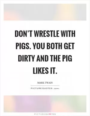 Don’t wrestle with pigs. You both get dirty and the pig likes it Picture Quote #1