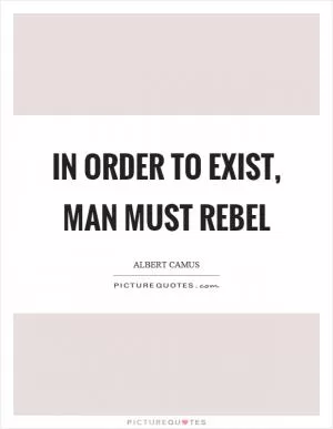 In order to exist, man must rebel Picture Quote #1