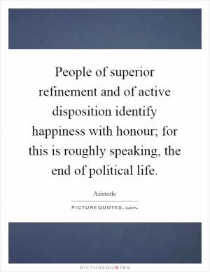 People of superior refinement and of active disposition identify happiness with honour; for this is roughly speaking, the end of political life Picture Quote #1