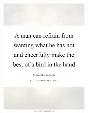 A man can refrain from wanting what he has not and cheerfully make the best of a bird in the hand Picture Quote #1