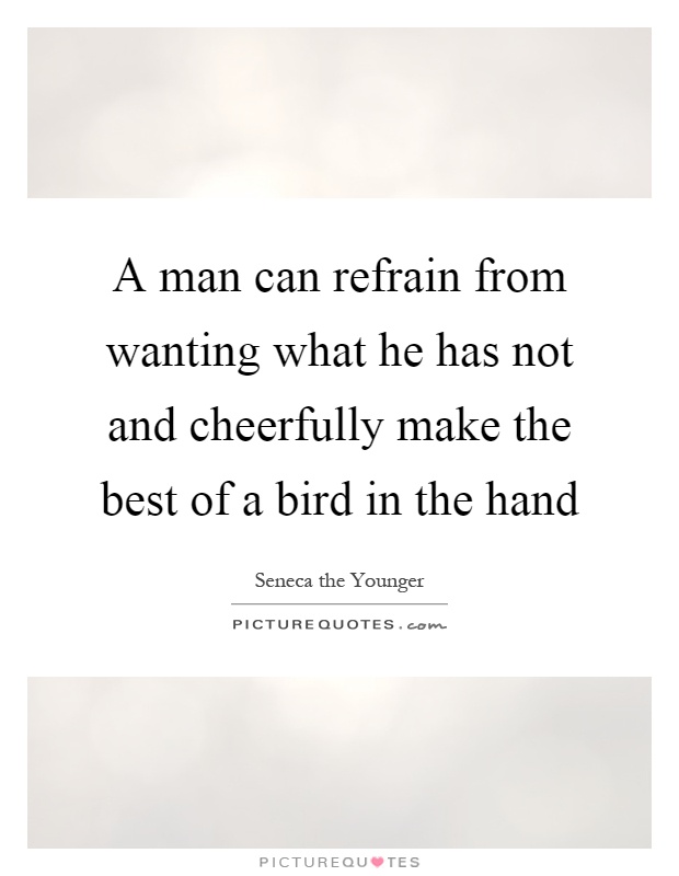 A man can refrain from wanting what he has not and cheerfully make the best of a bird in the hand Picture Quote #1