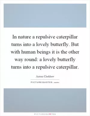 In nature a repulsive caterpillar turns into a lovely butterfly. But with human beings it is the other way round: a lovely butterfly turns into a repulsive caterpillar Picture Quote #1