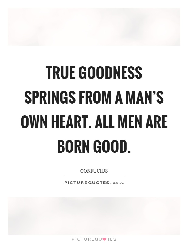 True goodness springs from a man's own heart. All men are born good Picture Quote #1