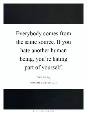 Everybody comes from the same source. If you hate another human being, you’re hating part of yourself Picture Quote #1
