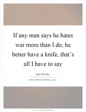 If any man says he hates war more than I do, he better have a knife, that’s all I have to say Picture Quote #1