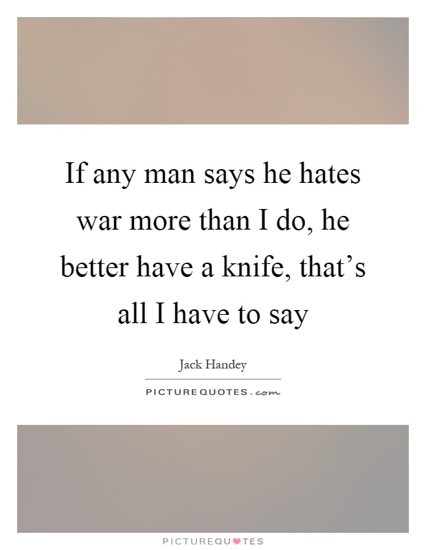 If any man says he hates war more than I do, he better have a knife, that's all I have to say Picture Quote #1