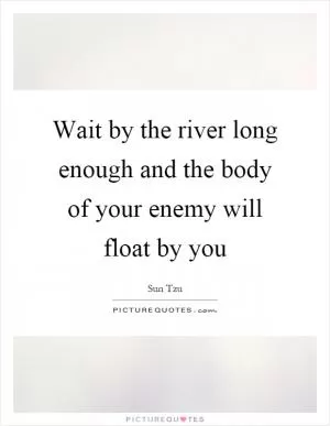 Wait by the river long enough and the body of your enemy will float by you Picture Quote #1