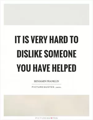 It is very hard to dislike someone you have helped Picture Quote #1
