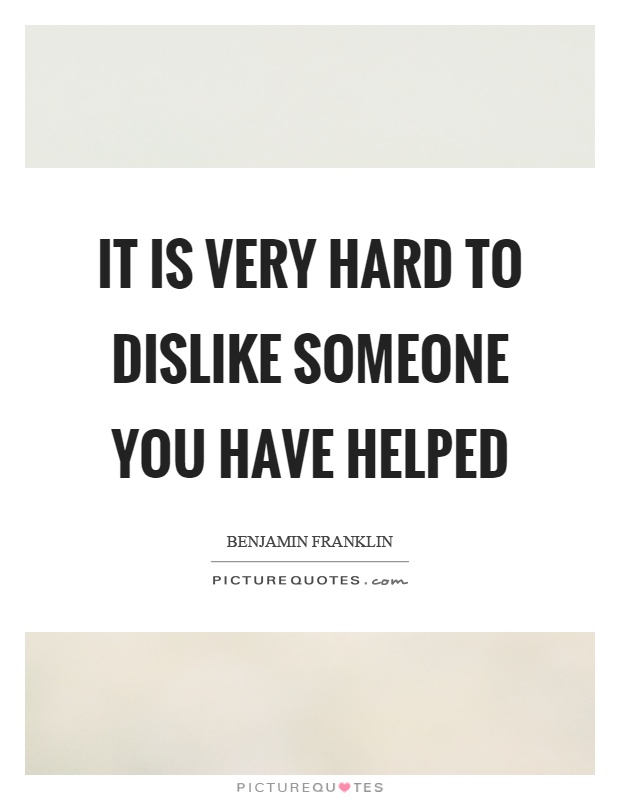 It is very hard to dislike someone you have helped Picture Quote #1