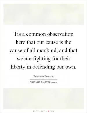 Tis a common observation here that our cause is the cause of all mankind, and that we are fighting for their liberty in defending our own Picture Quote #1