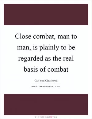 Close combat, man to man, is plainly to be regarded as the real basis of combat Picture Quote #1