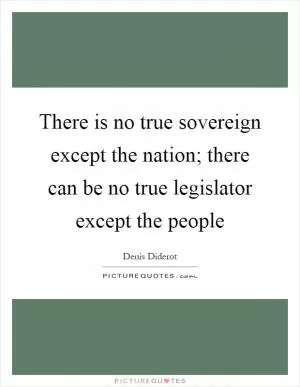 There is no true sovereign except the nation; there can be no true legislator except the people Picture Quote #1