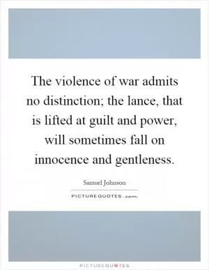 The violence of war admits no distinction; the lance, that is lifted at guilt and power, will sometimes fall on innocence and gentleness Picture Quote #1