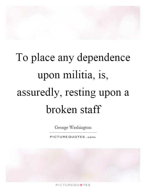 To place any dependence upon militia, is, assuredly, resting upon a broken staff Picture Quote #1