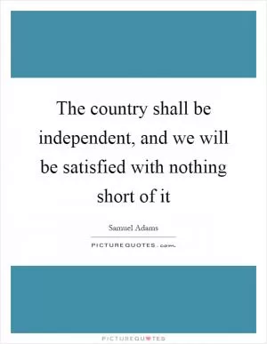 The country shall be independent, and we will be satisfied with nothing short of it Picture Quote #1