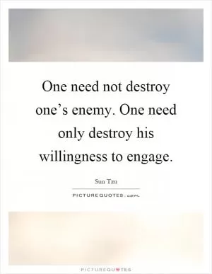 One need not destroy one’s enemy. One need only destroy his willingness to engage Picture Quote #1