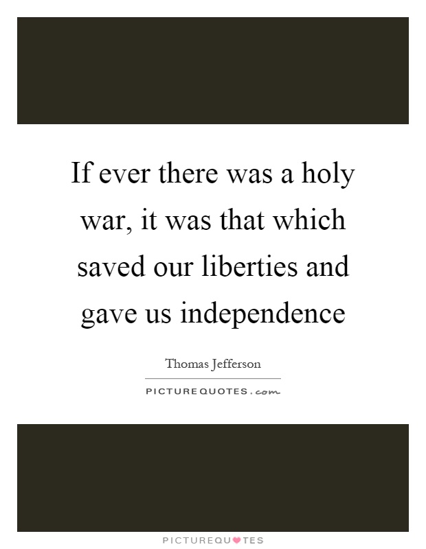 If ever there was a holy war, it was that which saved our liberties and gave us independence Picture Quote #1