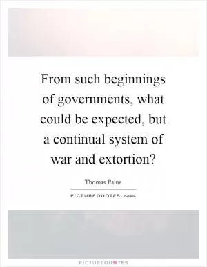 From such beginnings of governments, what could be expected, but a continual system of war and extortion? Picture Quote #1