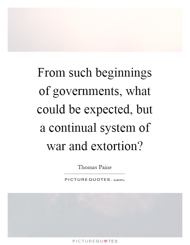 From such beginnings of governments, what could be expected, but a continual system of war and extortion? Picture Quote #1