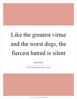 Like the greatest virtue and the worst dogs, the fiercest hatred is silent Picture Quote #1