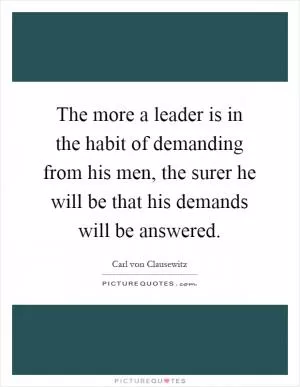 The more a leader is in the habit of demanding from his men, the surer he will be that his demands will be answered Picture Quote #1