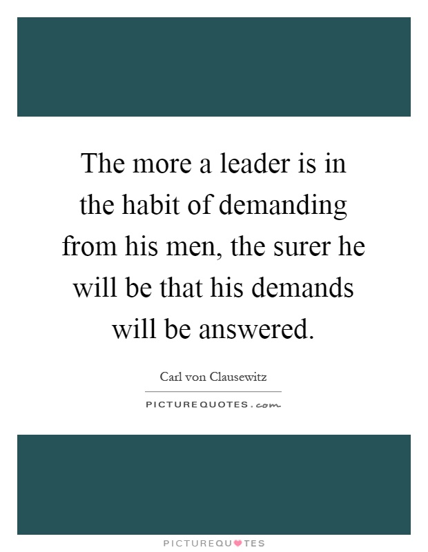 The more a leader is in the habit of demanding from his men, the surer he will be that his demands will be answered Picture Quote #1