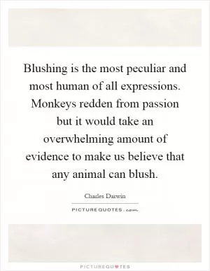 Blushing is the most peculiar and most human of all expressions. Monkeys redden from passion but it would take an overwhelming amount of evidence to make us believe that any animal can blush Picture Quote #1