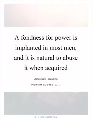 A fondness for power is implanted in most men, and it is natural to abuse it when acquired Picture Quote #1