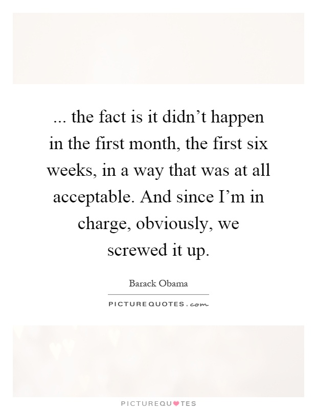 ... the fact is it didn't happen in the first month, the first six weeks, in a way that was at all acceptable. And since I'm in charge, obviously, we screwed it up Picture Quote #1