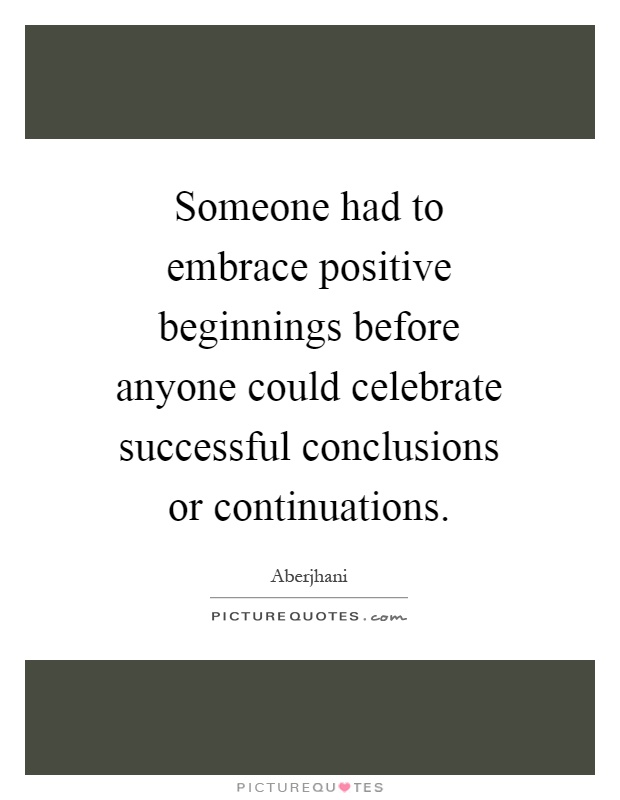Someone had to embrace positive beginnings before anyone could celebrate successful conclusions or continuations Picture Quote #1