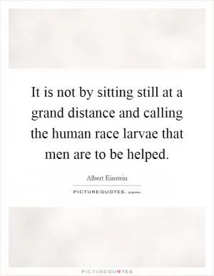 It is not by sitting still at a grand distance and calling the human race larvae that men are to be helped Picture Quote #1