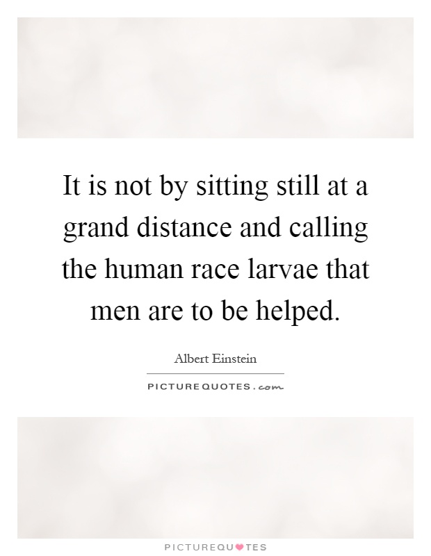 It is not by sitting still at a grand distance and calling the human race larvae that men are to be helped Picture Quote #1