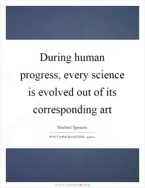During human progress, every science is evolved out of its corresponding art Picture Quote #1
