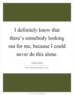I definitely know that there’s somebody looking out for me, because I could never do this alone Picture Quote #1