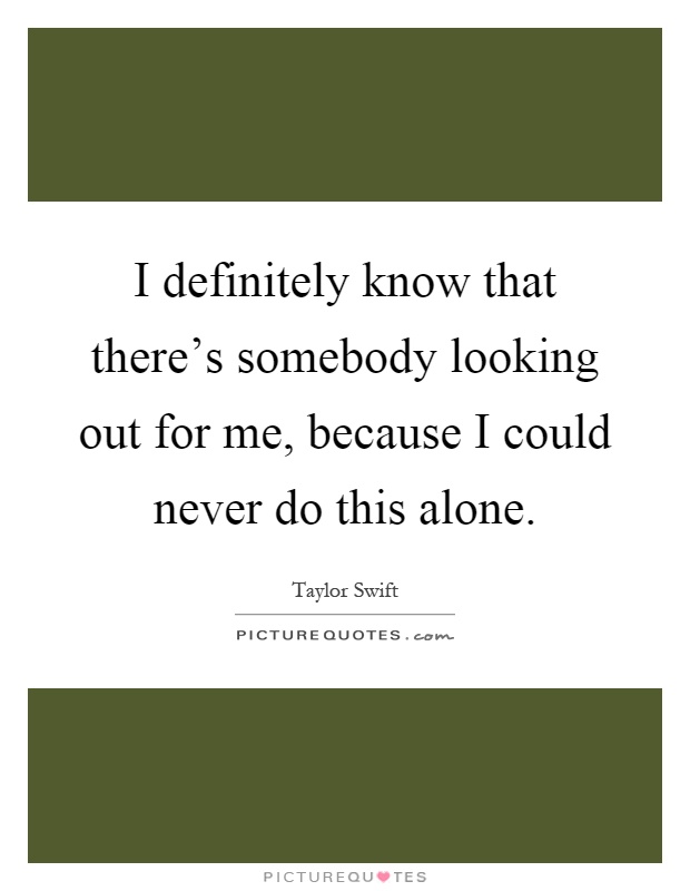 I definitely know that there's somebody looking out for me, because I could never do this alone Picture Quote #1