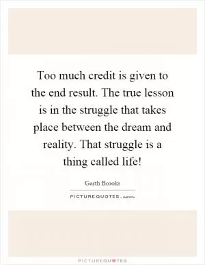 Too much credit is given to the end result. The true lesson is in the struggle that takes place between the dream and reality. That struggle is a thing called life! Picture Quote #1