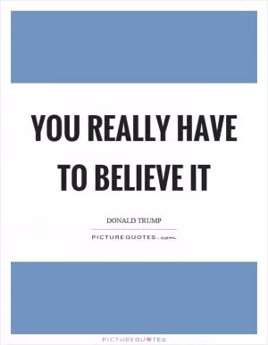You really have to believe it Picture Quote #1
