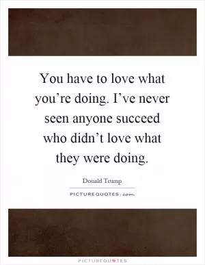 You have to love what you’re doing. I’ve never seen anyone succeed who didn’t love what they were doing Picture Quote #1