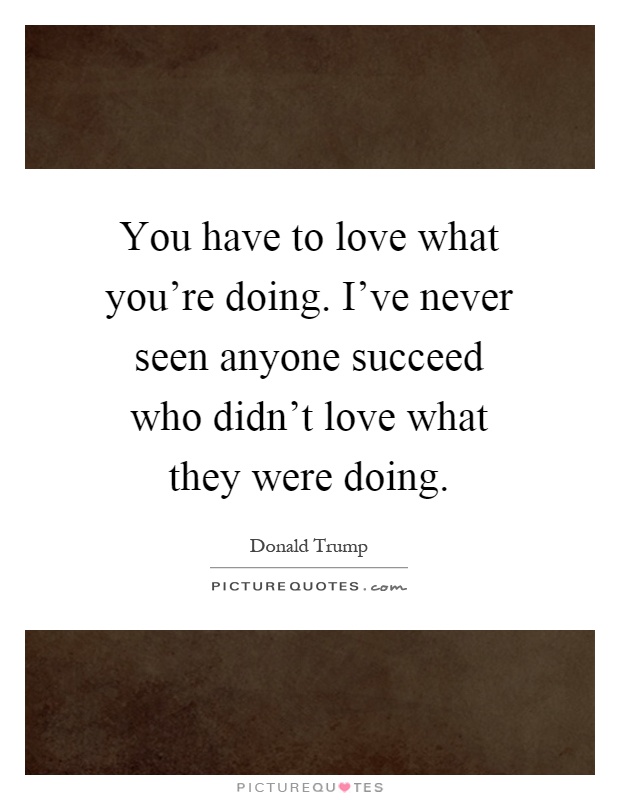 You have to love what you're doing. I've never seen anyone succeed who didn't love what they were doing Picture Quote #1