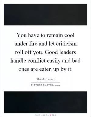 You have to remain cool under fire and let criticism roll off you. Good leaders handle conflict easily and bad ones are eaten up by it Picture Quote #1