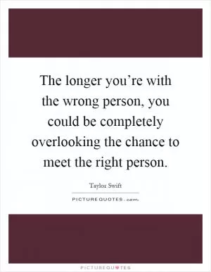 The longer you’re with the wrong person, you could be completely overlooking the chance to meet the right person Picture Quote #1